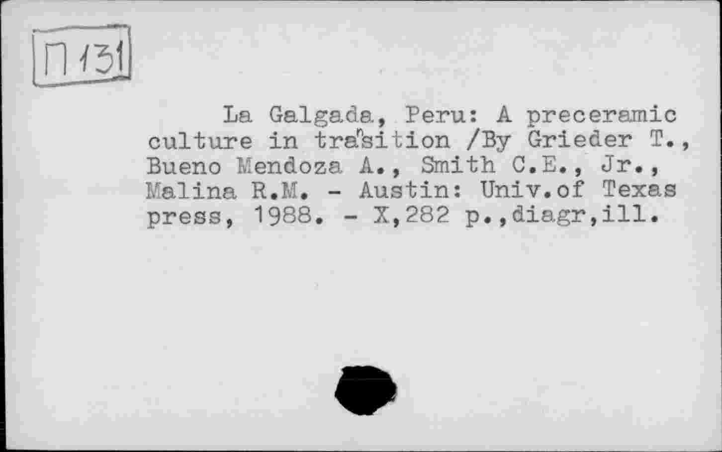 ﻿La Galgada, Peru: A preceramic culture in tradition /By Grieder T. Bueno Mendoza A., Smith C.E., Jr., Malina R.M. - Austin: Univ.of Texas press, 1988. - X,282 p.,diagr,ill.